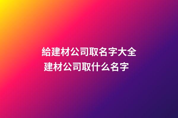 給建材公司取名字大全 建材公司取什么名字-第1張-公司起名-玄機(jī)派